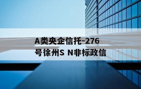 A类央企信托-276号徐州S N非标政信