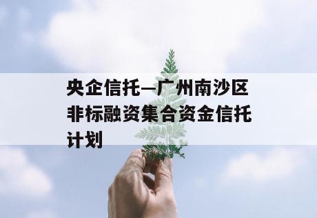 央企信托—广州南沙区非标融资集合资金信托计划