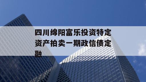 四川绵阳富乐投资特定资产拍卖一期政信债定融