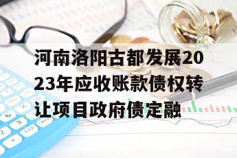 河南洛阳古都发展2023年应收账款债权转让项目政府债定融