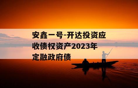 安鑫一号-开达投资应收债权资产2023年定融政府债