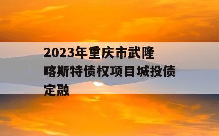 2023年重庆市武隆喀斯特债权项目城投债定融