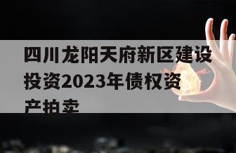 四川龙阳天府新区建设投资2023年债权资产拍卖