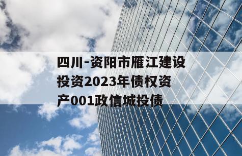 四川-资阳市雁江建设投资2023年债权资产001政信城投债