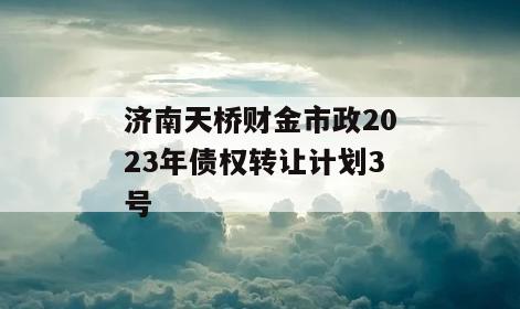 济南天桥财金市政2023年债权转让计划3号