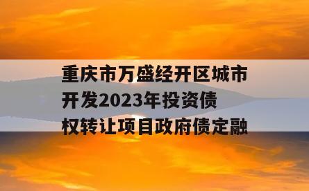 重庆市万盛经开区城市开发2023年投资债权转让项目政府债定融