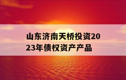 山东济南天桥投资2023年债权资产产品