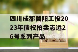 四川成都简阳工投2023年债权拍卖志远26号系列产品