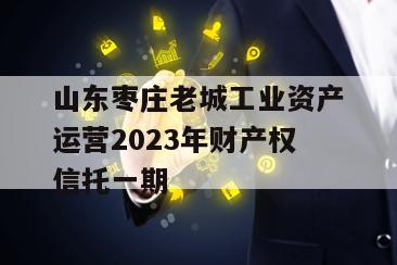 山东枣庄老城工业资产运营2023年财产权信托一期