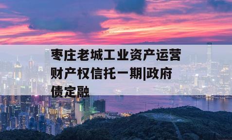 枣庄老城工业资产运营财产权信托一期|政府债定融