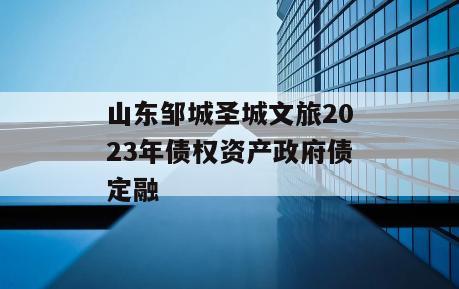 山东邹城圣城文旅2023年债权资产政府债定融