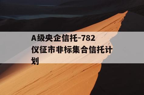 A级央企信托-782仪征市非标集合信托计划