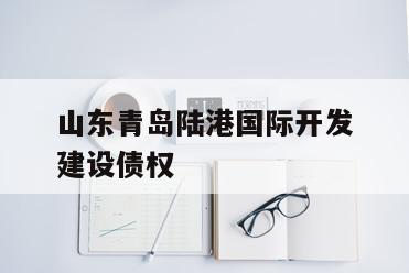 山东青岛陆港国际开发建设债权