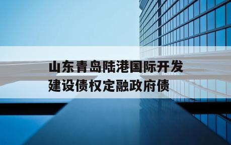 山东青岛陆港国际开发建设债权定融政府债