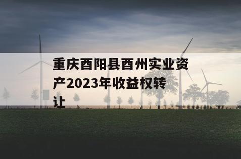 重庆酉阳县酉州实业资产2023年收益权转让