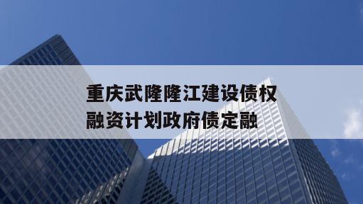 重庆武隆隆江建设债权融资计划政府债定融