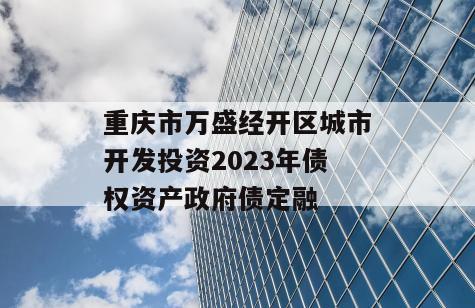 重庆市万盛经开区城市开发投资2023年债权资产政府债定融