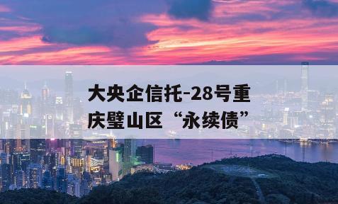 大央企信托-28号重庆璧山区“永续债”
