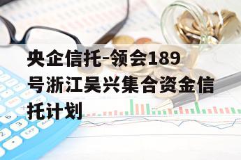 央企信托-领会189号浙江吴兴集合资金信托计划