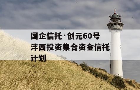 国企信托·创元60号沣西投资集合资金信托计划
