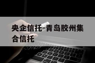 央企信托-青岛胶州集合信托