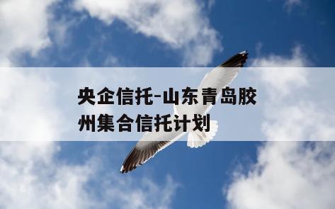央企信托-山东青岛胶州集合信托计划