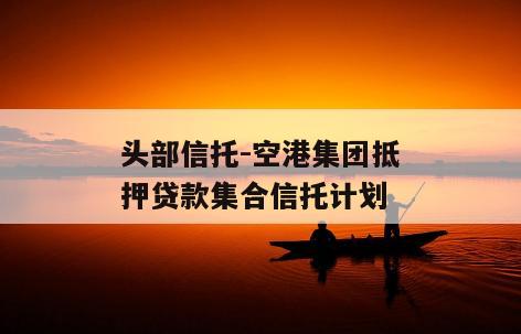 头部信托-空港集团抵押贷款集合信托计划
