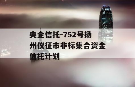 央企信托-752号扬州仪征市非标集合资金信托计划