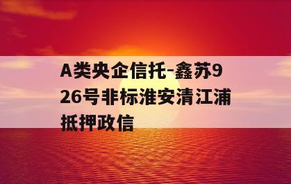 A类央企信托-鑫苏926号非标淮安清江浦抵押政信