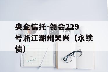 央企信托-领会229号浙江湖州吴兴（永续债）