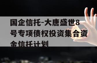国企信托-大唐盛世8号专项债权投资集合资金信托计划