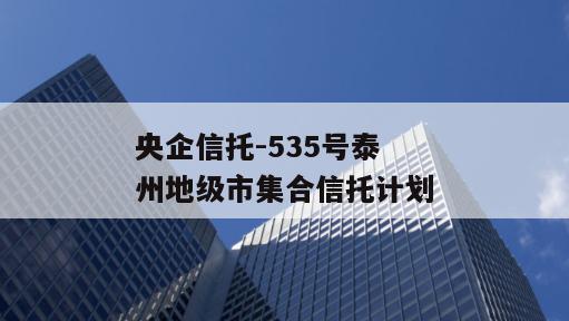 央企信托-535号泰州地级市集合信托计划
