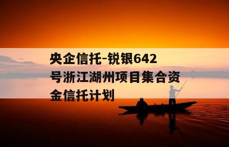 央企信托-锐银642号浙江湖州项目集合资金信托计划