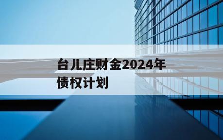 台儿庄财金2024年债权计划