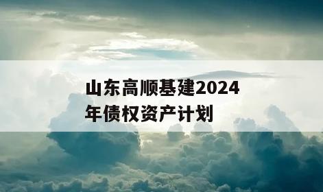 山东高顺基建2024年债权资产计划
