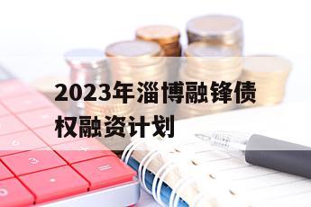 2023年淄博融锋债权融资计划