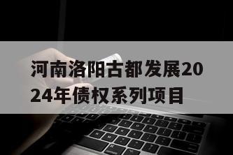 河南洛阳古都发展2024年债权系列项目
