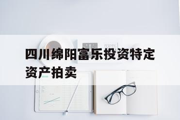 四川绵阳富乐投资特定资产拍卖