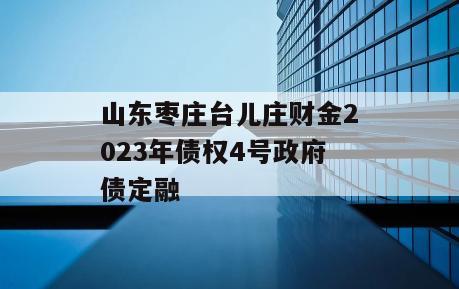 山东枣庄台儿庄财金2023年债权4号政府债定融