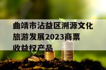 曲靖市沾益区溯源文化旅游发展2023商票收益权产品