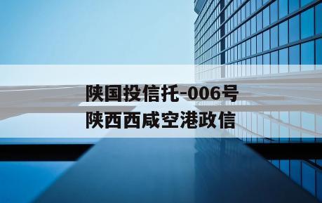 陕国投信托-006号陕西西咸空港政信