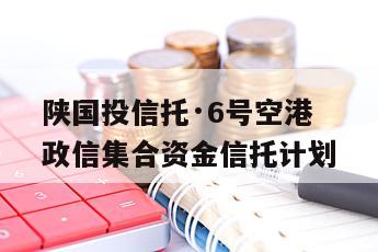 陕国投信托·6号空港政信集合资金信托计划