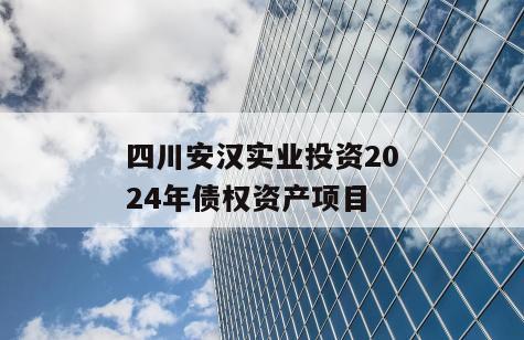 四川安汉实业投资2024年债权资产项目