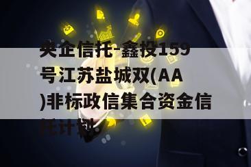 央企信托-鑫投159号江苏盐城双(AA )非标政信集合资金信托计划