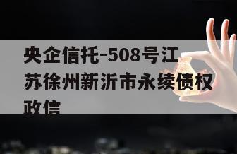 央企信托-508号江苏徐州新沂市永续债权政信