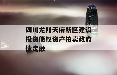 四川龙阳天府新区建设投资债权资产拍卖政府债定融