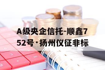 A级央企信托-顺鑫752号·扬州仪征非标
