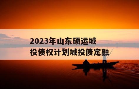 2023年山东硕运城投债权计划城投债定融