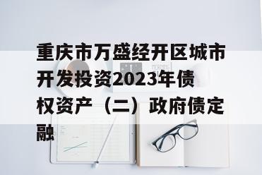 重庆市万盛经开区城市开发投资2023年债权资产（二）政府债定融