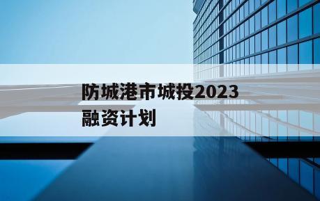 防城港市城投2023融资计划